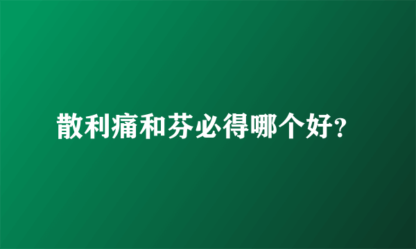 散利痛和芬必得哪个好？