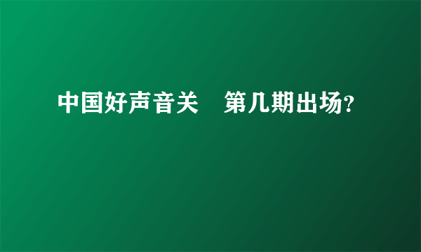 中国好声音关喆第几期出场？