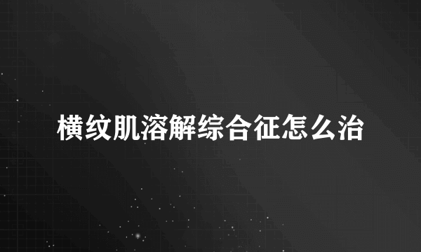 横纹肌溶解综合征怎么治