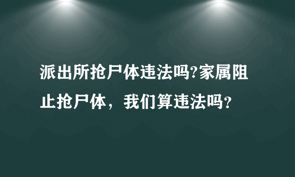 派出所抢尸体违法吗?家属阻止抢尸体，我们算违法吗？