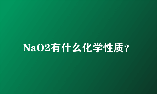 NaO2有什么化学性质？