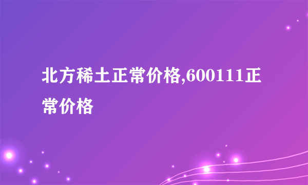 北方稀土正常价格,600111正常价格