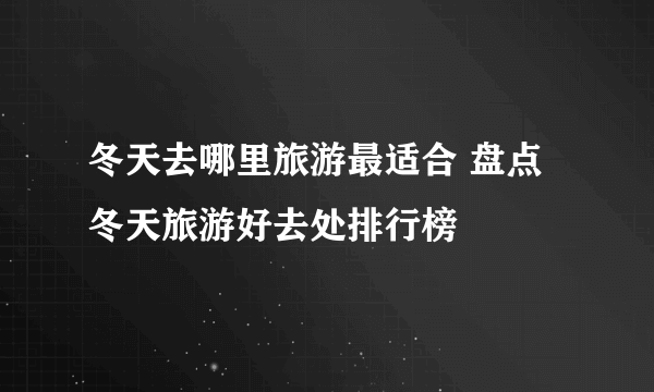 冬天去哪里旅游最适合 盘点冬天旅游好去处排行榜