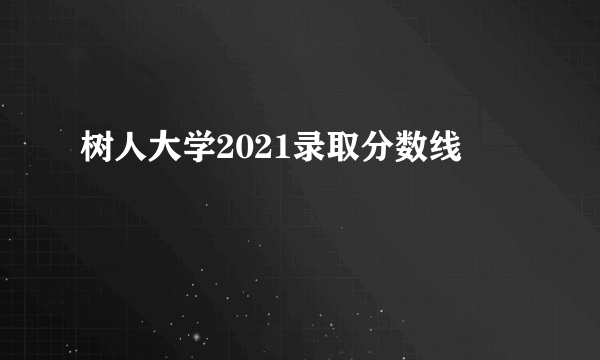 树人大学2021录取分数线