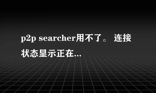 p2p searcher用不了。 连接状态显示正在连接是什么意思？？