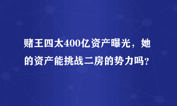 赌王四太400亿资产曝光，她的资产能挑战二房的势力吗？