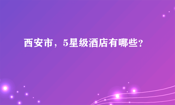 西安市，5星级酒店有哪些？
