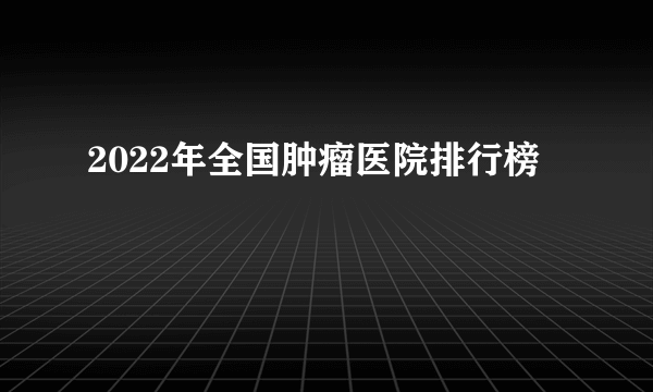 2022年全国肿瘤医院排行榜