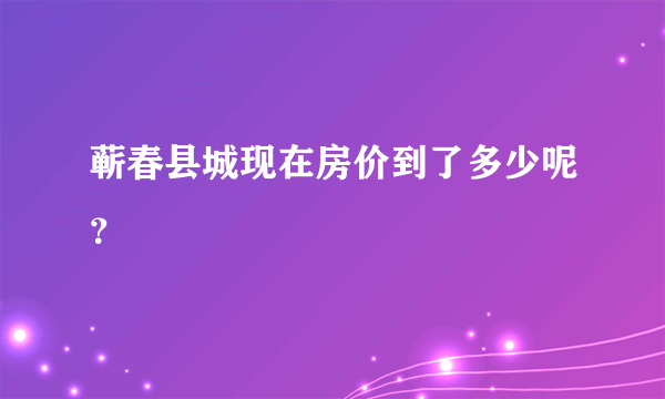 蕲春县城现在房价到了多少呢？