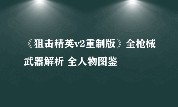 《狙击精英v2重制版》全枪械武器解析 全人物图鉴