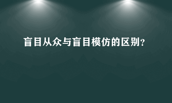 盲目从众与盲目模仿的区别？