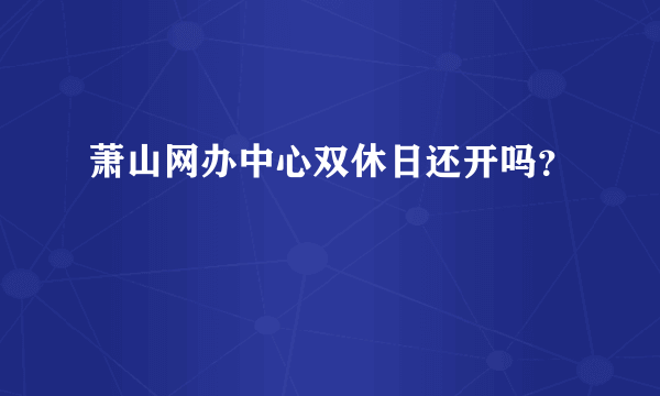 萧山网办中心双休日还开吗？