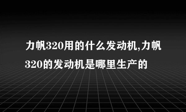 力帆320用的什么发动机,力帆320的发动机是哪里生产的