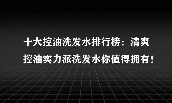 十大控油洗发水排行榜：清爽控油实力派洗发水你值得拥有！
