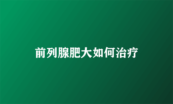 前列腺肥大如何治疗