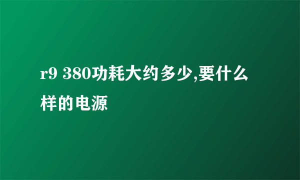 r9 380功耗大约多少,要什么样的电源