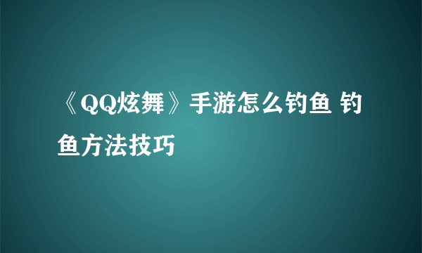 《QQ炫舞》手游怎么钓鱼 钓鱼方法技巧