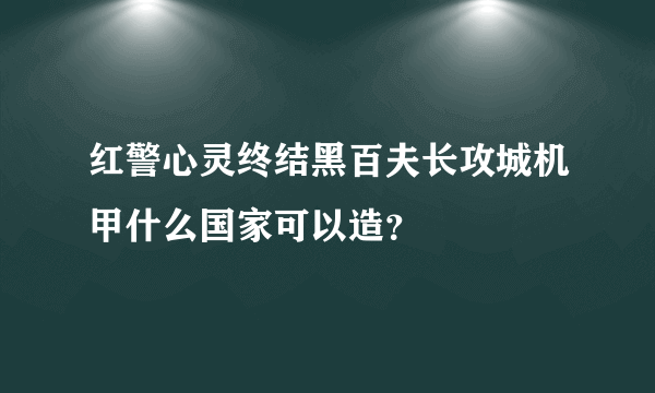 红警心灵终结黑百夫长攻城机甲什么国家可以造？
