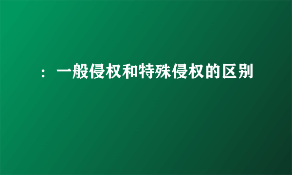 ：一般侵权和特殊侵权的区别