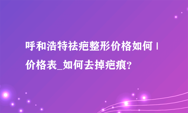 呼和浩特祛疤整形价格如何 | 价格表_如何去掉疤痕？