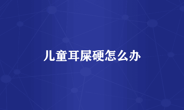 儿童耳屎硬怎么办