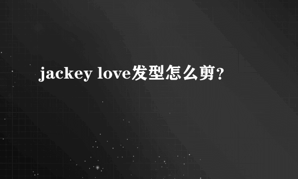 jackey love发型怎么剪？