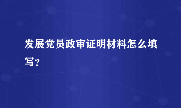 发展党员政审证明材料怎么填写？