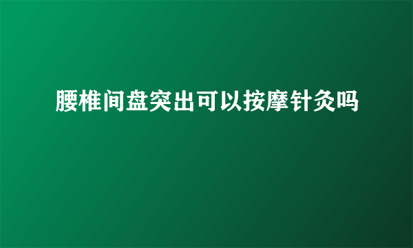 腰椎间盘突出可以按摩针灸吗