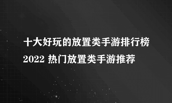十大好玩的放置类手游排行榜2022 热门放置类手游推荐