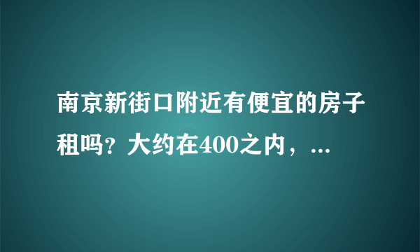 南京新街口附近有便宜的房子租吗？大约在400之内，不要床位。