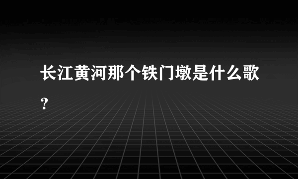 长江黄河那个铁门墩是什么歌？