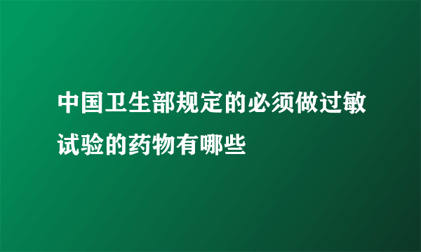 中国卫生部规定的必须做过敏试验的药物有哪些