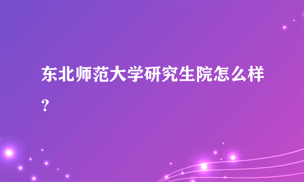 东北师范大学研究生院怎么样？