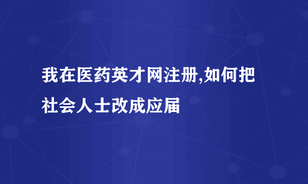 我在医药英才网注册,如何把社会人士改成应届