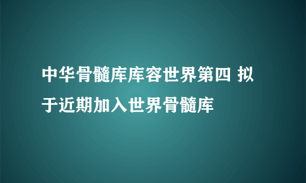 中华骨髓库库容世界第四 拟于近期加入世界骨髓库