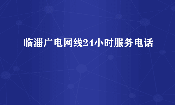 临淄广电网线24小时服务电话