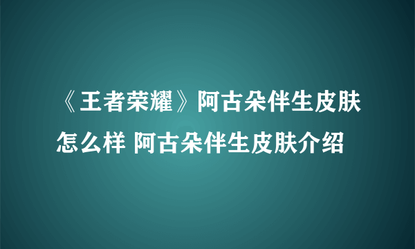 《王者荣耀》阿古朵伴生皮肤怎么样 阿古朵伴生皮肤介绍
