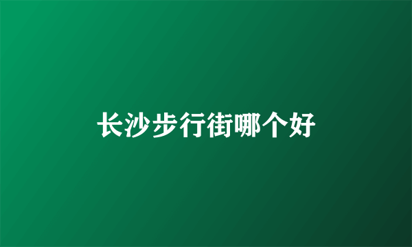 长沙步行街哪个好