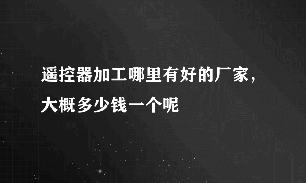 遥控器加工哪里有好的厂家，大概多少钱一个呢