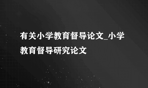 有关小学教育督导论文_小学教育督导研究论文