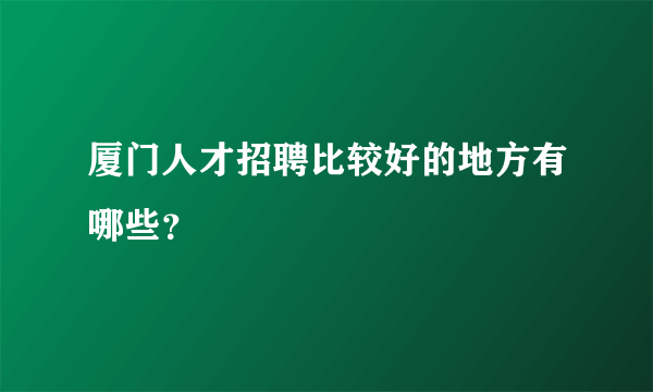 厦门人才招聘比较好的地方有哪些？
