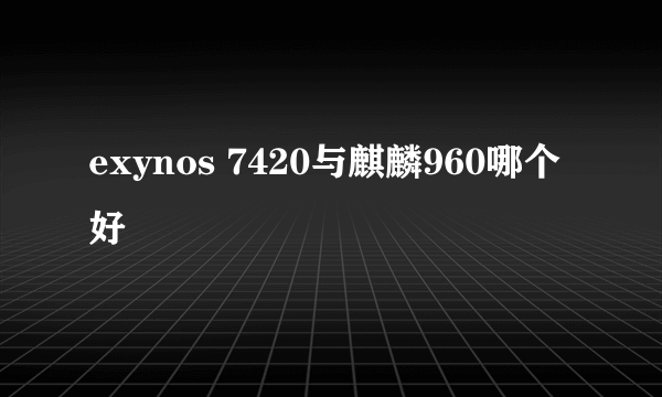 exynos 7420与麒麟960哪个好