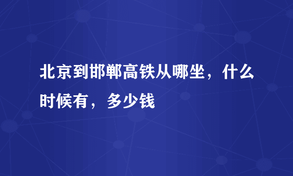 北京到邯郸高铁从哪坐，什么时候有，多少钱