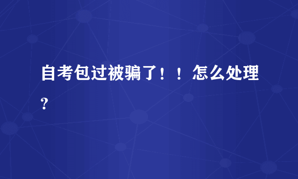 自考包过被骗了！！怎么处理？