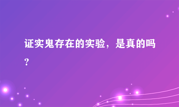 证实鬼存在的实验，是真的吗？