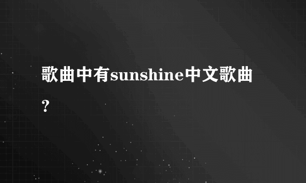 歌曲中有sunshine中文歌曲？
