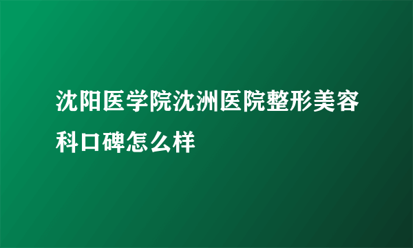 沈阳医学院沈洲医院整形美容科口碑怎么样