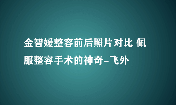 金智媛整容前后照片对比 佩服整容手术的神奇-飞外
