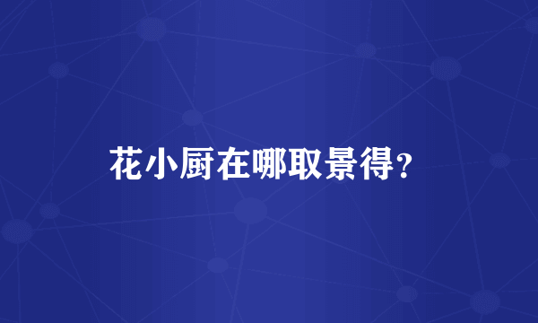花小厨在哪取景得？