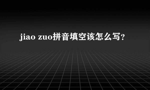 jiao zuo拼音填空该怎么写？